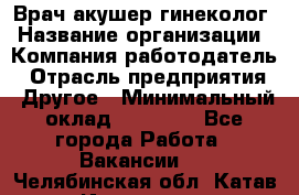 Врач-акушер-гинеколог › Название организации ­ Компания-работодатель › Отрасль предприятия ­ Другое › Минимальный оклад ­ 27 000 - Все города Работа » Вакансии   . Челябинская обл.,Катав-Ивановск г.